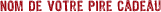 Nom de votre pire cadeau