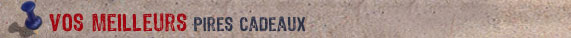 Vos meilleurs pires cadeaux