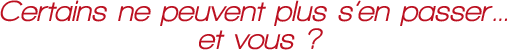Certains ne peuvent plus s'en passer... et vous ?